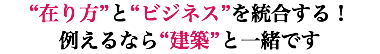 “在り方”と“ビジネス”を統合する！ 例えるなら“建築”と一緒です
