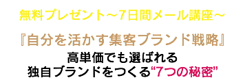 無料プレゼント〜7日間メール講座〜 『自分を活かす集客ブランド戦略』 高単価でも選ばれる 独自ブランドをつくる“7つの秘密”
